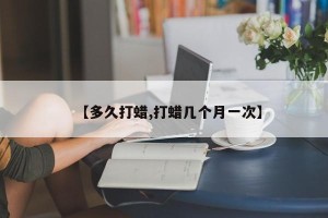 【多久打蜡,打蜡几个月一次】