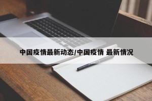 中国疫情最新动态/中国疫情 最新情况