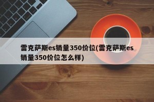 雷克萨斯es销量350价位(雷克萨斯es销量350价位怎么样)