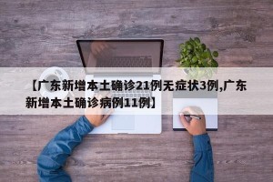 【广东新增本土确诊21例无症状3例,广东新增本土确诊病例11例】