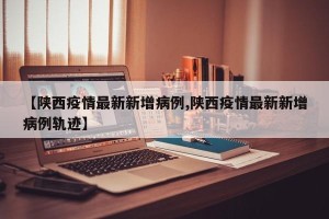 【陕西疫情最新新增病例,陕西疫情最新新增病例轨迹】