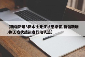 【新疆新增3例本土无症状感染者,新疆新增3例无症状感染者行动轨迹】