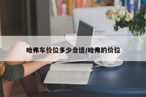 哈弗车价位多少合适/哈弗的价位