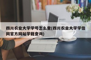 四川农业大学学号怎么查(四川农业大学学信网官方网站学籍查询)