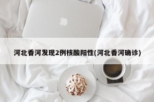 河北香河发现2例核酸阳性(河北香河确诊)