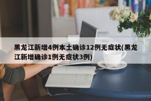 黑龙江新增4例本土确诊12例无症状(黑龙江新增确诊1例无症状3例)
