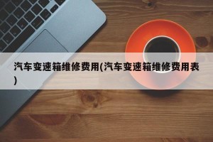 汽车变速箱维修费用(汽车变速箱维修费用表)