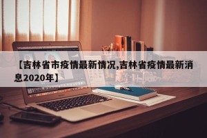 【吉林省市疫情最新情况,吉林省疫情最新消息2020年】