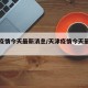 天津疫情今天最新消息/天津疫情今天最新情况