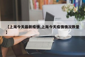 【上海今天最新疫情,上海今天疫情情况数量】