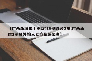 【广西新增本土无症状9例涉及3市,广西新增3例境外输入无症状感染者】