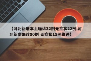 【河北新增本土确诊22例无症状22例,河北新增确诊90例 无症状15例轨迹】