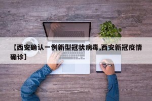 【西安确认一例新型冠状病毒,西安新冠疫情确诊】