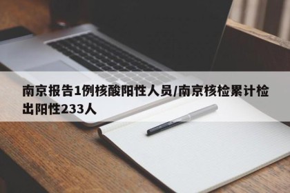 南京报告1例核酸阳性人员/南京核检累计检出阳性233人