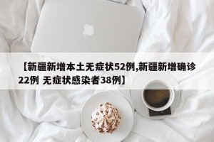 【新疆新增本土无症状52例,新疆新增确诊22例 无症状感染者38例】
