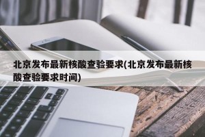北京发布最新核酸查验要求(北京发布最新核酸查验要求时间)