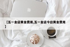 【五一金店黄金费用,五一金店今日黄金费用】