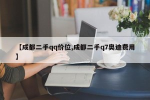 【成都二手qq价位,成都二手q7奥迪费用】