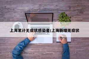 上海累计无症状感染者/上海新增无症状