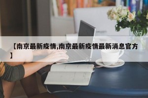 【南京最新疫情,南京最新疫情最新消息官方】