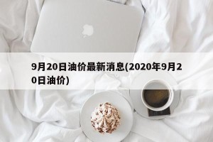 9月20日油价最新消息(2020年9月20日油价)