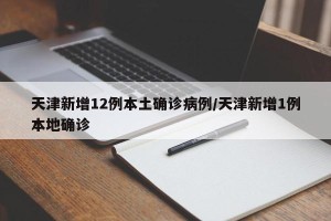 天津新增12例本土确诊病例/天津新增1例本地确诊