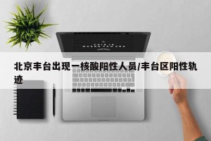 北京丰台出现一核酸阳性人员/丰台区阳性轨迹