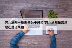 河北沧州一地调整为中风险/河北沧州是高风险还是低风险