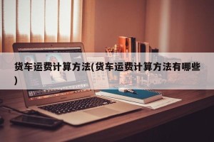 货车运费计算方法(货车运费计算方法有哪些)