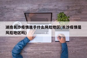 湖南长沙疫情属于什么风险地区(长沙疫情是风险地区吗)