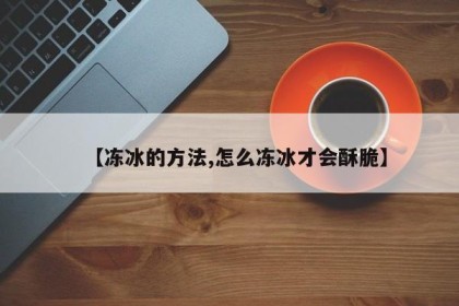 【冻冰的方法,怎么冻冰才会酥脆】