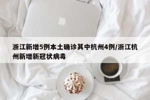 浙江新增5例本土确诊其中杭州4例/浙江杭州新增新冠状病毒