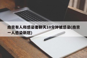 南京有人和感染者聊天10分钟被感染(南京一人感染新冠)