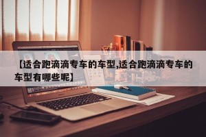【适合跑滴滴专车的车型,适合跑滴滴专车的车型有哪些呢】