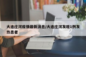 大连庄河疫情最新消息/大连庄河发现1例发热患者