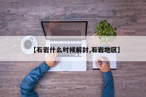 【石岩什么时候解封,石岩地区】