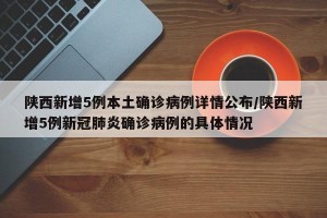 陕西新增5例本土确诊病例详情公布/陕西新增5例新冠肺炎确诊病例的具体情况