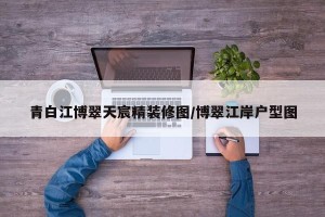 青白江博翠天宸精装修图/博翠江岸户型图