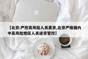 【北京:严控高风险人员离京,北京严格国内中高风险地区人员进京管控】