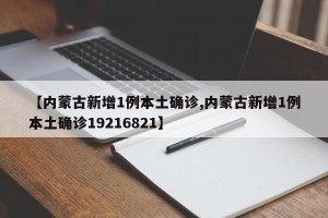 【内蒙古新增1例本土确诊,内蒙古新增1例本土确诊19216821】