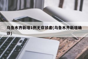 乌鲁木齐新增1例无症状者(乌鲁木齐新增确诊)