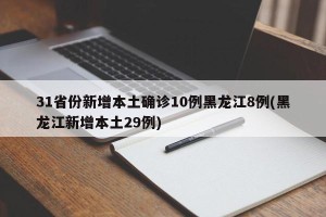 31省份新增本土确诊10例黑龙江8例(黑龙江新增本土29例)