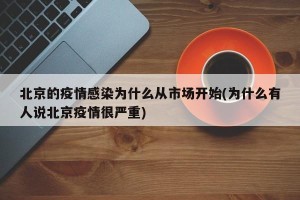 北京的疫情感染为什么从市场开始(为什么有人说北京疫情很严重)