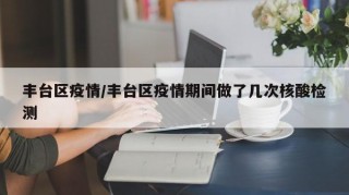 丰台区疫情/丰台区疫情期间做了几次核酸检测
