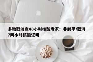 多地取消查48小时核酸专家：非躺平/取消7两小时核酸证明