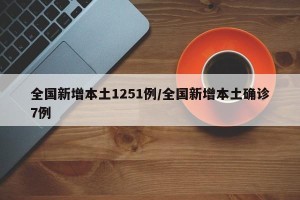 全国新增本土1251例/全国新增本土确诊7例