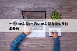 一汽suv车型/一汽SUV车型有哪些及技术参数