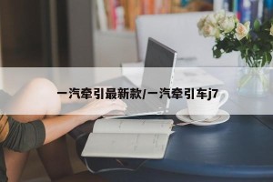 一汽牵引最新款/一汽牵引车j7