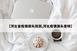 【河北省疫情源头找到,河北疫情源头查明】