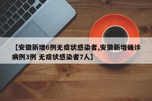 【安徽新增6例无症状感染者,安徽新增确诊病例3例 无症状感染者7人】